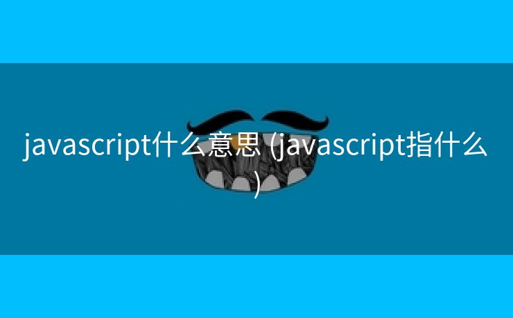 javascript什么意思 (javascript指什么)