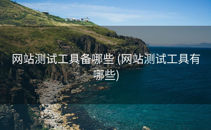 网站测试工具备哪些 (网站测试工具有哪些)