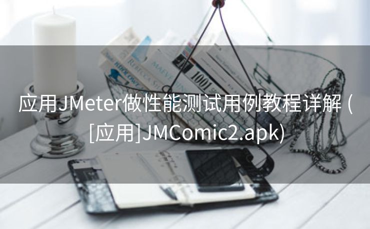 应用JMeter做性能测试用例教程详解 ([应用]JMComic2.apk)