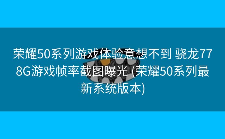 荣耀50系列游戏体验意想不到 骁龙778G游戏帧率截图曝光 (荣耀50系列最新系统版本)