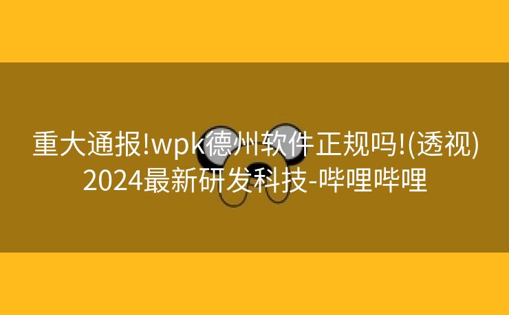 重大通报!wpk德州软件正规吗!(透视)2024最新研发科技-哔哩哔哩