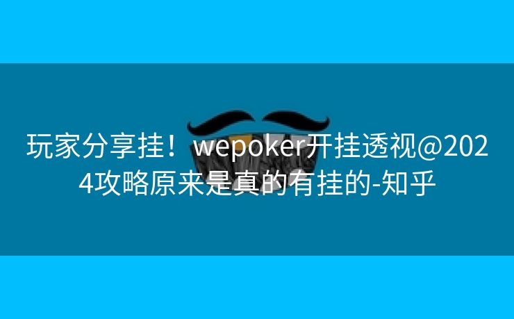 玩家分享挂！wepoker开挂透视@2024攻略原来是真的有挂的-知乎