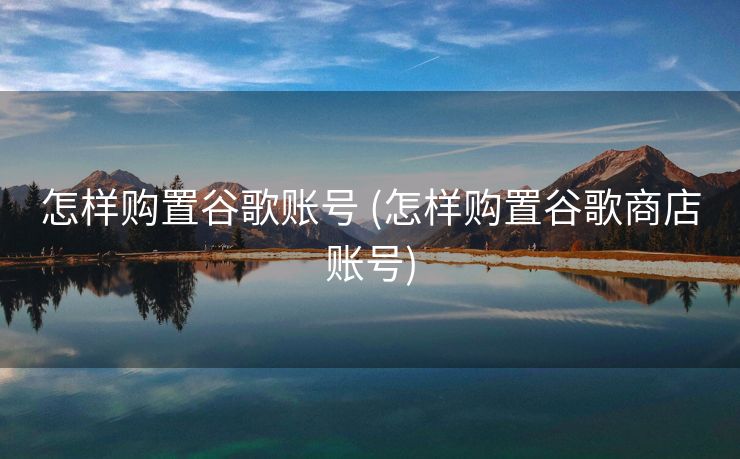 怎样购置谷歌账号 (怎样购置谷歌商店账号)