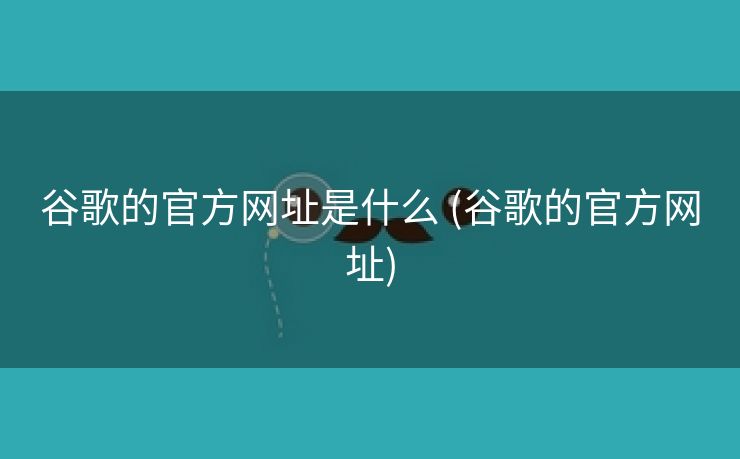 谷歌的官方网址是什么 (谷歌的官方网址)
