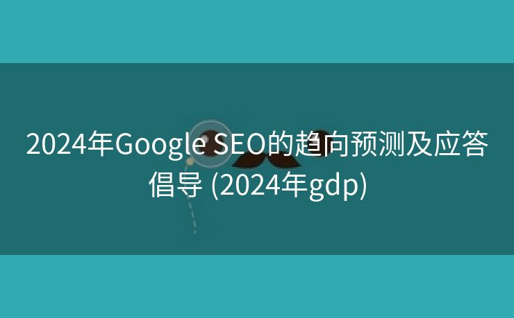 2024年Google SEO的趋向预测及应答倡导 (2024年gdp)