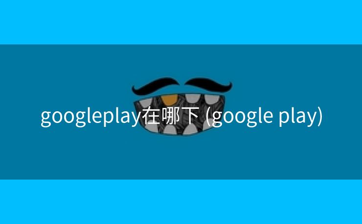 googleplay在哪下 (google play)