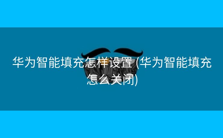 华为智能填充怎样设置 (华为智能填充怎么关闭)