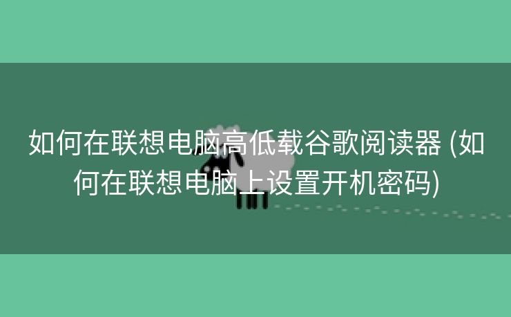 如何在联想电脑高低载谷歌阅读器 (如何在联想电脑上设置开机密码)