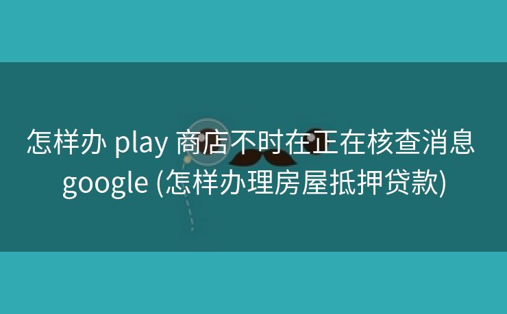 怎样办 play 商店不时在正在核查消息 google (怎样办理房屋抵押贷款)