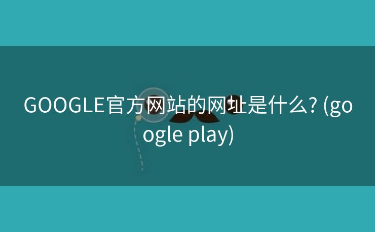 GOOGLE官方网站的网址是什么? (google play)