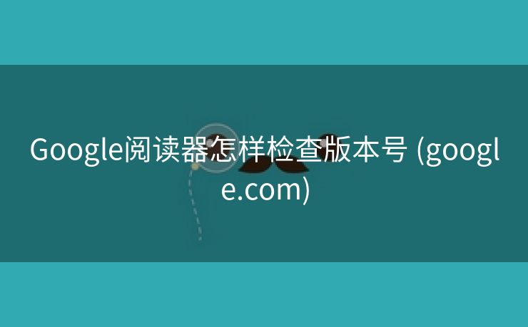 Google阅读器怎样检查版本号 (google.com)