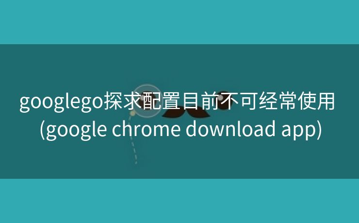 googlego探求配置目前不可经常使用 (google chrome download app)