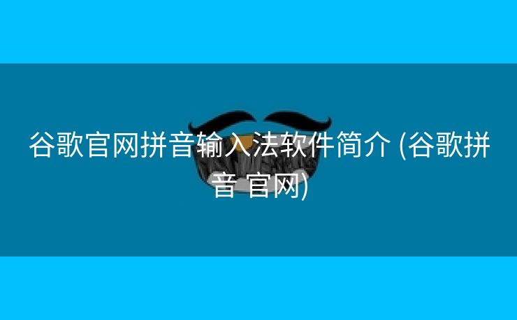 谷歌官网拼音输入法软件简介 (谷歌拼音 官网)