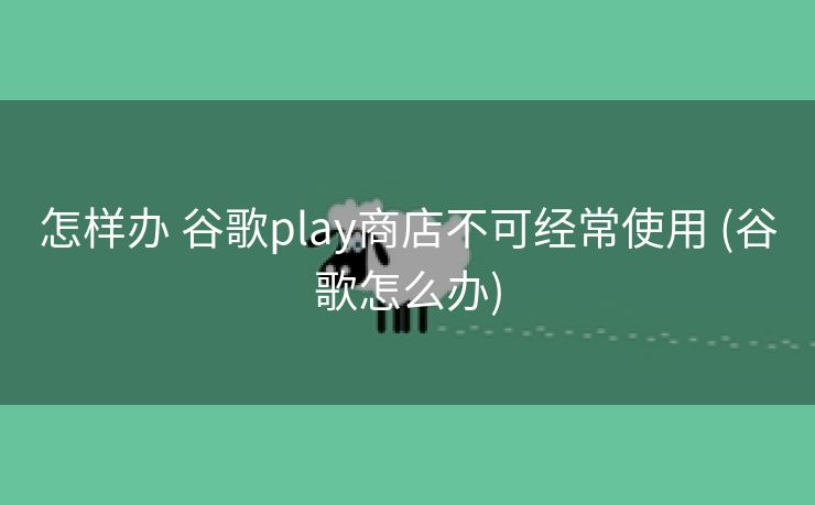 怎样办 谷歌play商店不可经常使用 (谷歌怎么办)