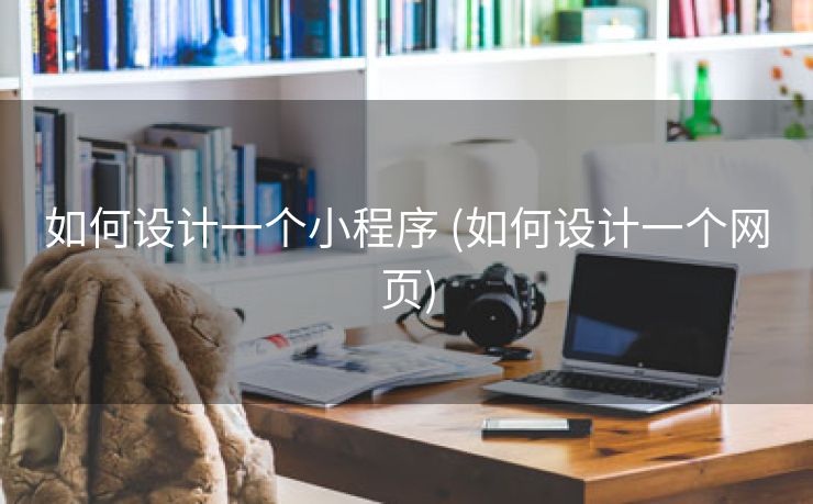 如何设计一个小程序 (如何设计一个网页)