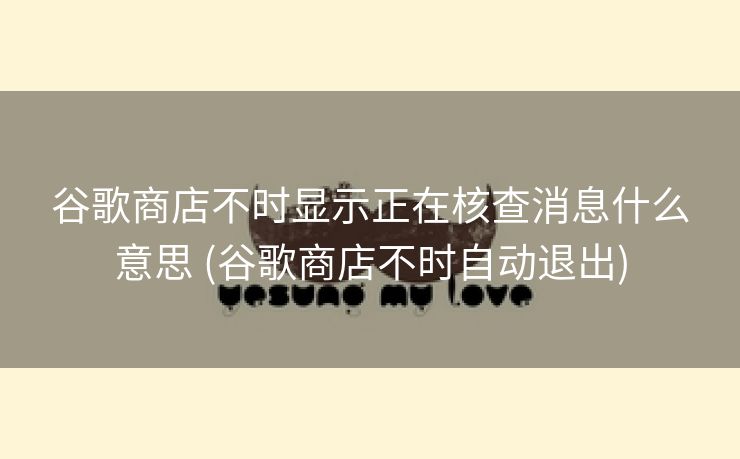 谷歌商店不时显示正在核查消息什么意思 (谷歌商店不时自动退出)