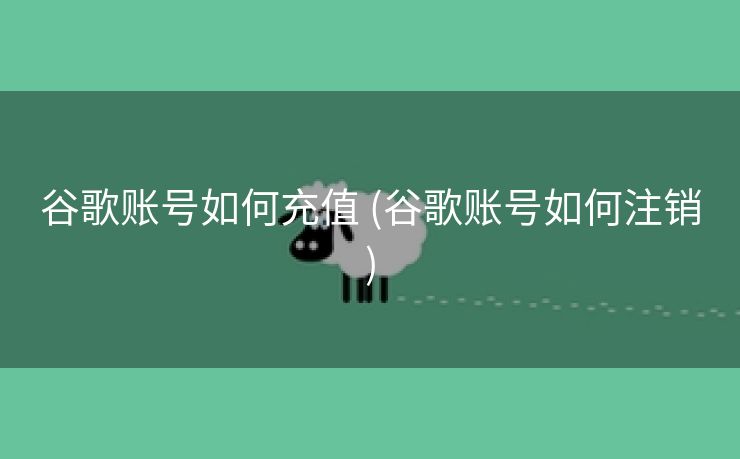 谷歌账号如何充值 (谷歌账号如何注销)