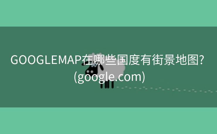 GOOGLEMAP在哪些国度有街景地图? (google.com)