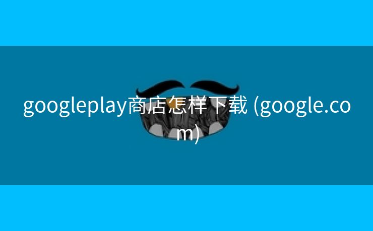 googleplay商店怎样下载 (google.com)