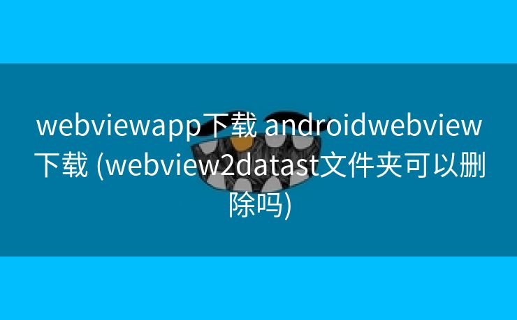 webviewapp下载 androidwebview下载 (webview2datast文件夹可以删除吗)