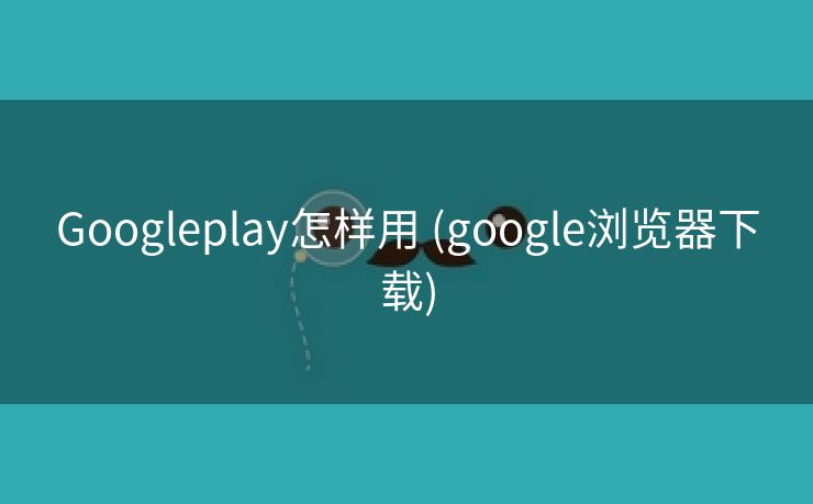 Googleplay怎样用 (google浏览器下载)