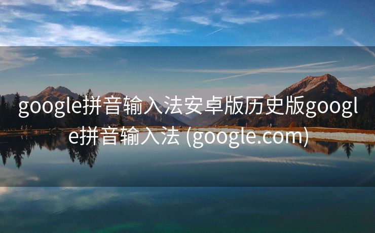 google拼音输入法安卓版历史版google拼音输入法 (google.com)