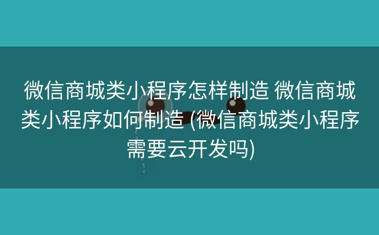 微信商城类小程序怎样制造 微信商城类小程序如何制造 (微信商城类小程序需要云开发吗)