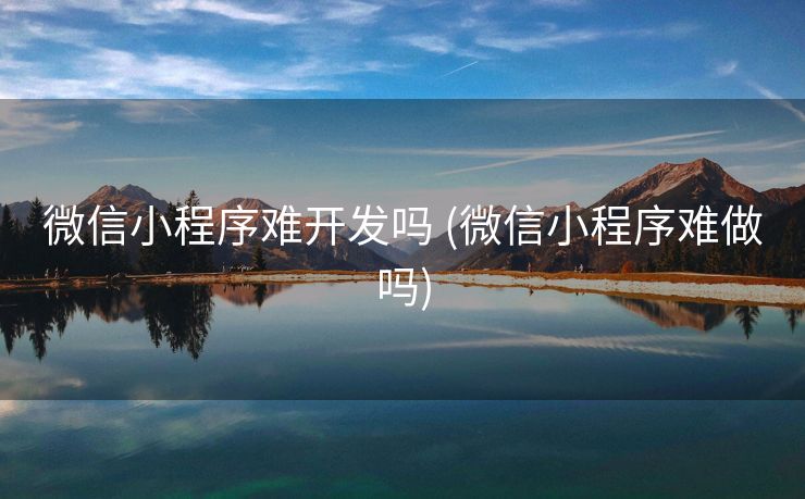 微信小程序难开发吗 (微信小程序难做吗)