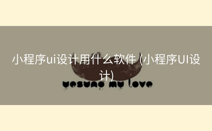 小程序ui设计用什么软件 (小程序UI设计)