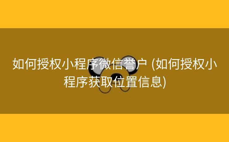 如何授权小程序微信誉户 (如何授权小程序获取位置信息)