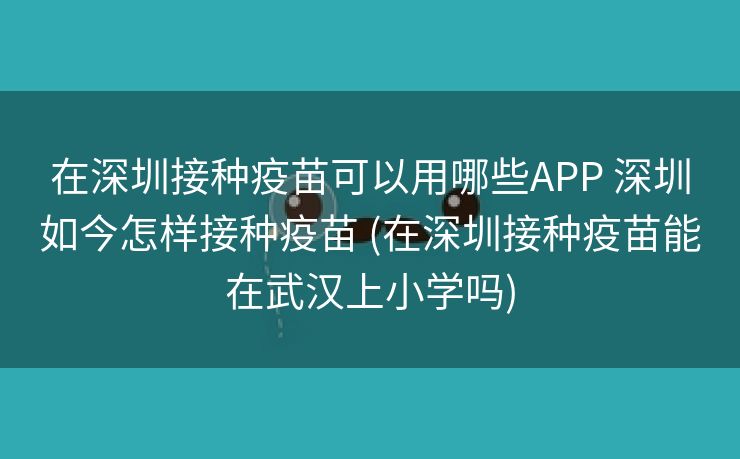 在深圳接种疫苗可以用哪些APP 深圳如今怎样接种疫苗 (在深圳接种疫苗能在武汉上小学吗)