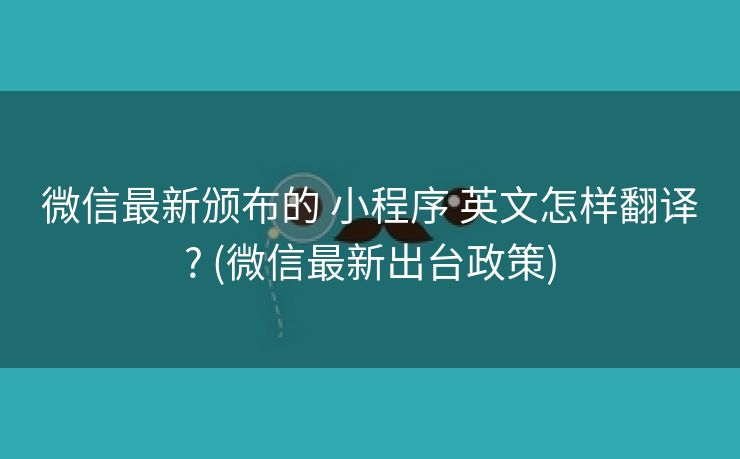 微信最新颁布的 小程序 英文怎样翻译? (微信最新出台政策)