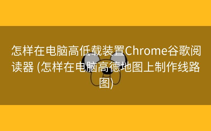 怎样在电脑高低载装置Chrome谷歌阅读器 (怎样在电脑高德地图上制作线路图)