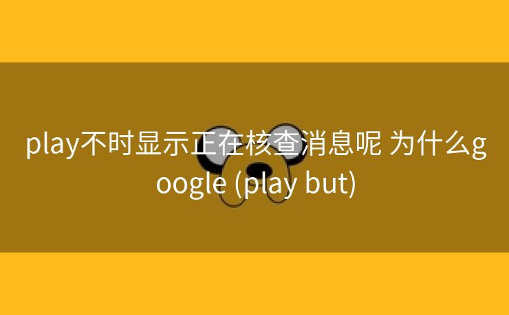 play不时显示正在核查消息呢 为什么google (play but)