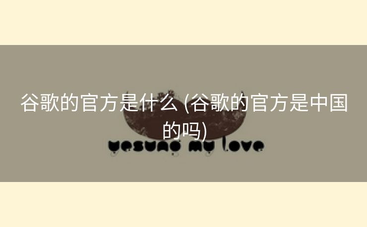 谷歌的官方是什么 (谷歌的官方是中国的吗)