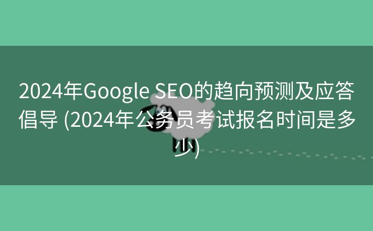 2024年Google SEO的趋向预测及应答倡导 (2024年公务员考试报名时间是多少)