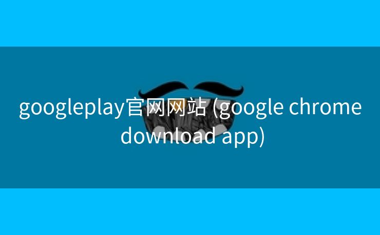 googleplay官网网站 (google chrome download app)
