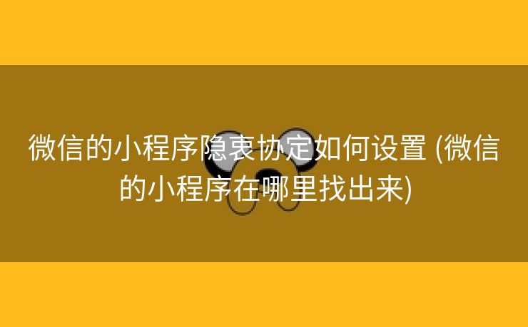 微信的小程序隐衷协定如何设置 (微信的小程序在哪里找出来)