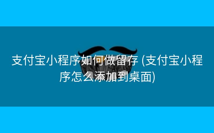 支付宝小程序如何做留存 (支付宝小程序怎么添加到桌面)