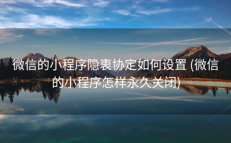 微信的小程序隐衷协定如何设置 (微信的小程序怎样永久关闭)