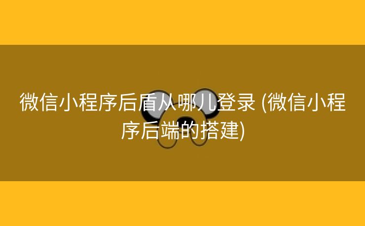 微信小程序后盾从哪儿登录 (微信小程序后端的搭建)