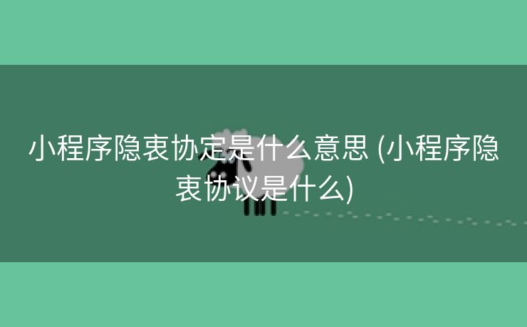 小程序隐衷协定是什么意思 (小程序隐衷协议是什么)