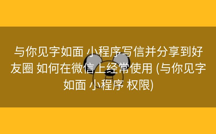 与你见字如面 小程序写信并分享到好友圈 如何在微信上经常使用 (与你见字如面 小程序 权限)