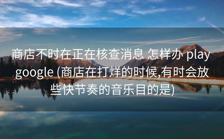商店不时在正在核查消息 怎样办 play google (商店在打烊的时候,有时会放些快节奏的音乐目的是)