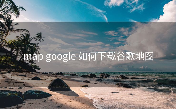 map google 如何下载谷歌地图