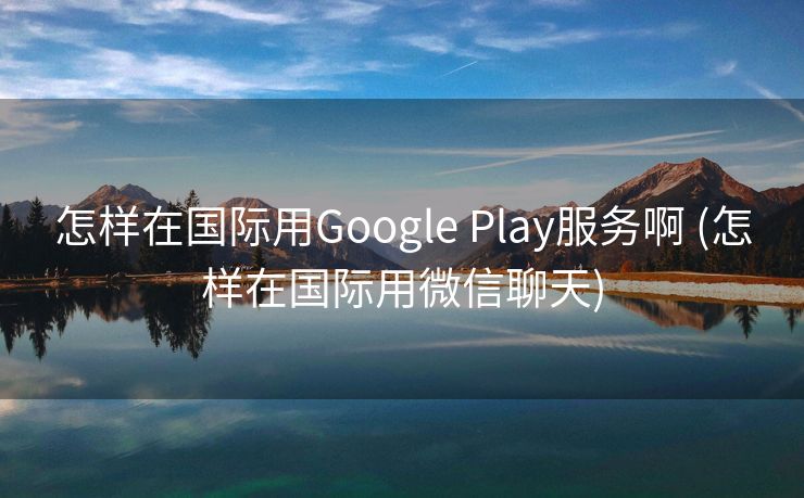 怎样在国际用Google Play服务啊 (怎样在国际用微信聊天)