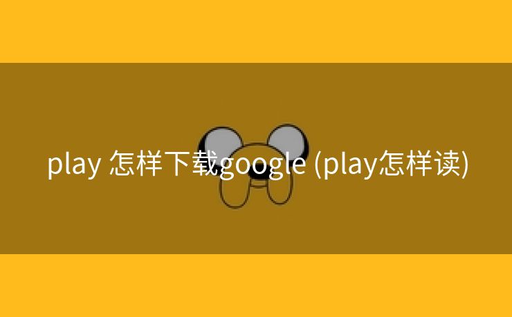 play 怎样下载google (play怎样读)