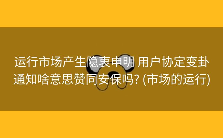 运行市场产生隐衷申明 用户协定变卦通知啥意思赞同安保吗? (市场的运行)