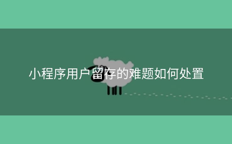 小程序用户留存的难题如何处置