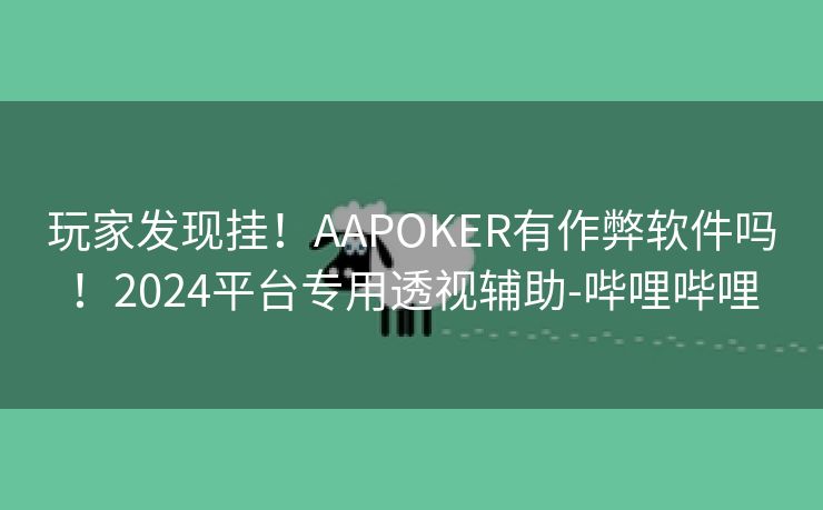 玩家发现挂！AAPOKER有作弊软件吗！2024平台专用透视辅助-哔哩哔哩